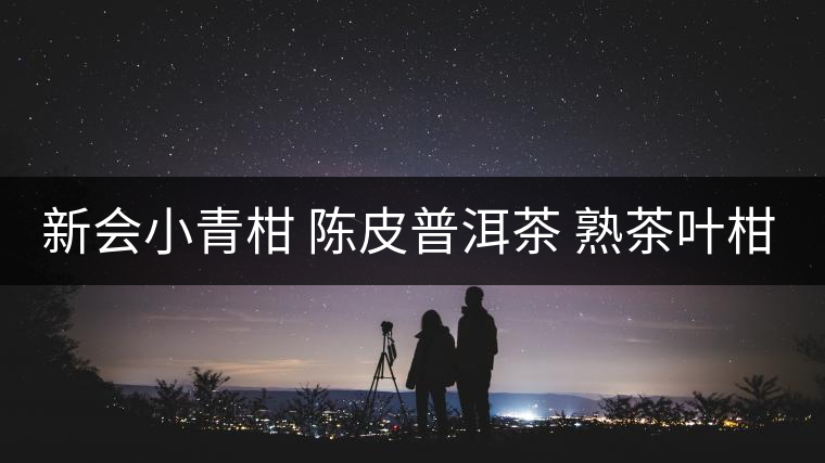 新會小青柑 陳皮普洱茶 熟茶葉柑普茶 云南橘桔普茶 香濃耐泡好喝 新會小青柑 陳皮普洱茶 熟茶葉柑普茶 云南橘桔普茶 香濃耐泡好喝