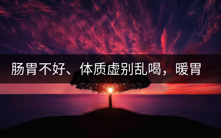 腸胃不好、體質(zhì)虛別亂喝，暖胃看這幾種茶