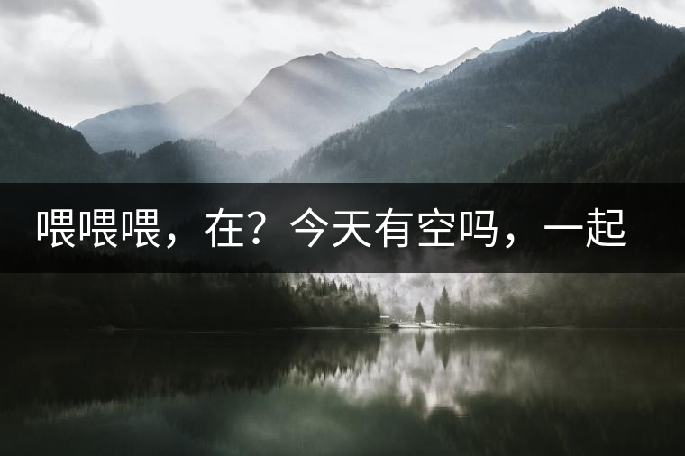 喂喂喂，在？今天有空嗎，一起去喝杯茶…