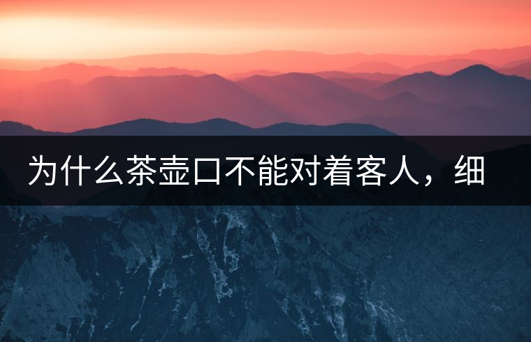 為什么茶壺口不能對著客人，細說茶桌禮儀