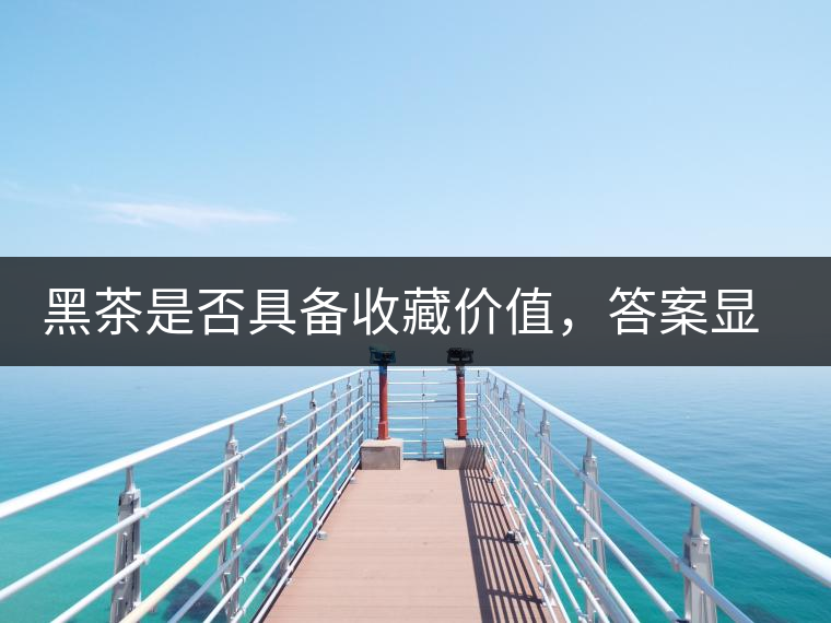 黑茶是否具備收藏價(jià)值,答案顯而易見(jiàn) 黑茶是否具備收藏價(jià)值,答案顯而易見(jiàn)