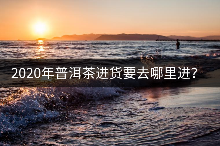 2020年普洱茶進(jìn)貨要去哪里進(jìn)?-易武中聘號 2020年普洱茶進(jìn)貨要去哪里進(jìn)?-易武中聘號