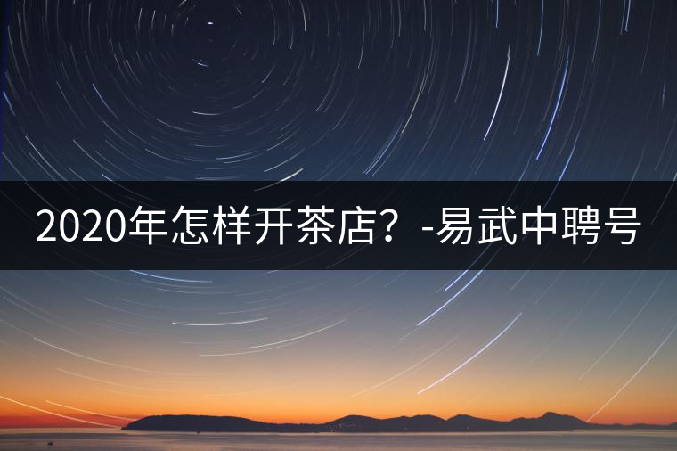 2020年怎樣開茶店？-易武中聘號