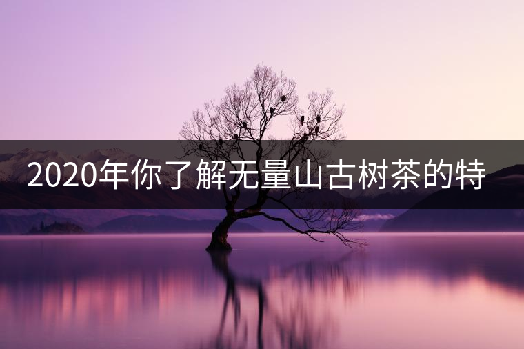 2020年你了解無量山古樹茶的特點(diǎn)嗎?-易武中聘號 2020年你了解無量山古樹茶的特點(diǎn)嗎?-易武中聘號