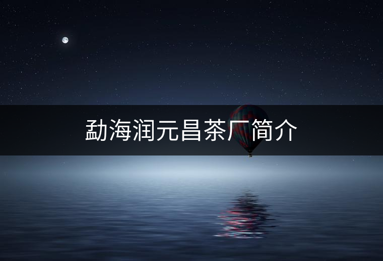勐海潤元昌茶廠簡介 勐海潤元昌茶廠簡介