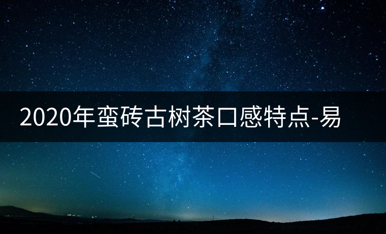 2020年蠻磚古樹茶口感特點(diǎn)-易武中聘號(hào) 2020年蠻磚古樹茶口感特點(diǎn)-易武中聘號(hào)