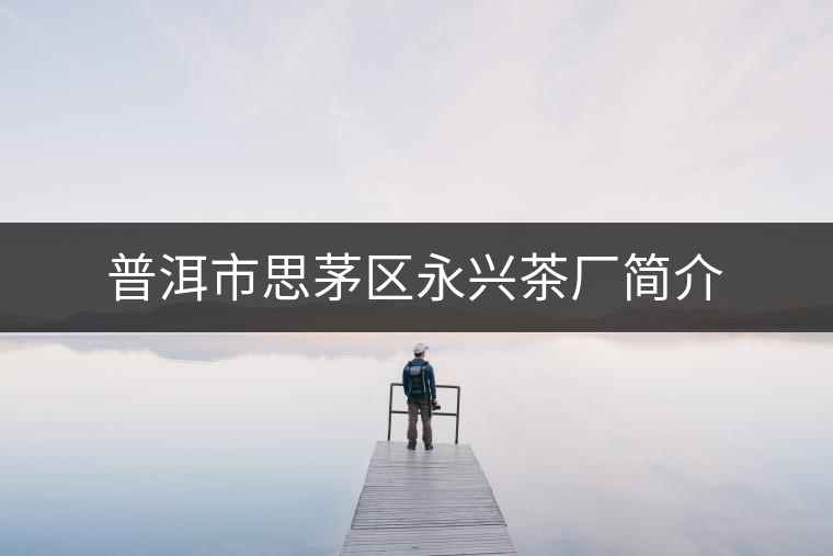 普洱市思茅區(qū)永興茶廠簡(jiǎn)介 普洱市思茅區(qū)永興茶廠簡(jiǎn)介