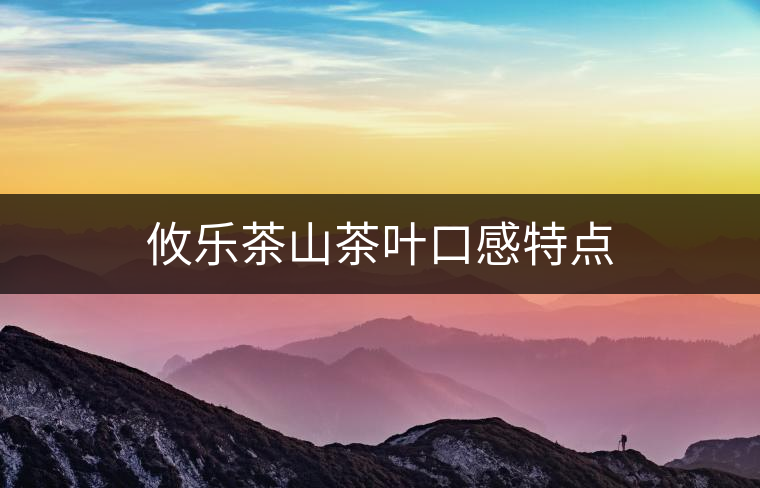 攸樂茶山茶葉口感特點 攸樂茶山茶葉口感特點