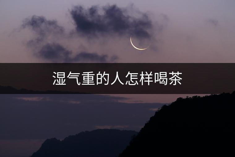 濕氣重的人怎樣喝茶 濕氣重的人怎樣喝茶