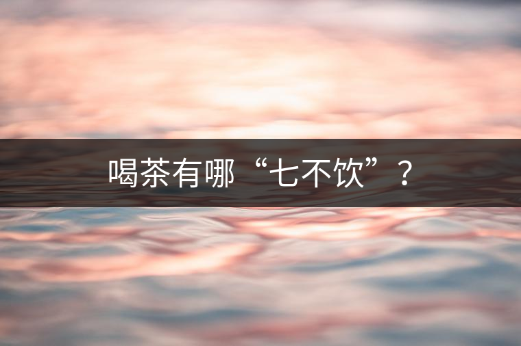 喝茶有哪“七不飲”？