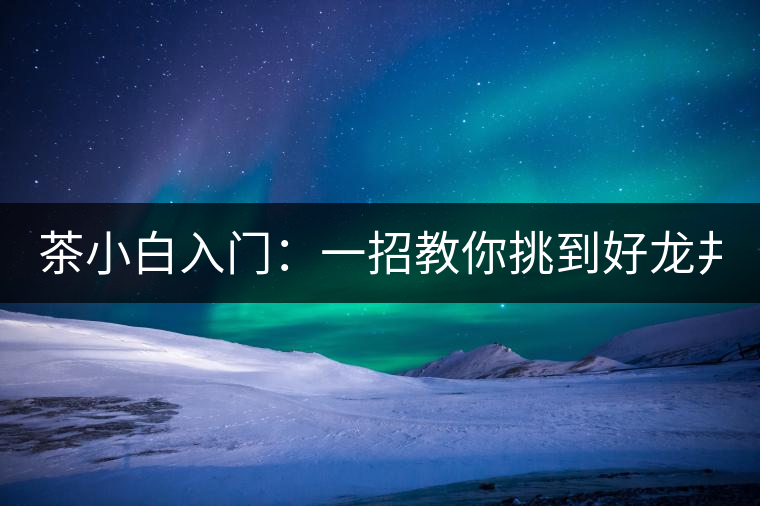 茶小白入門：一招教你挑到好龍井！