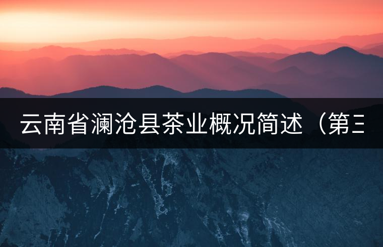 云南省瀾滄縣茶業(yè)概況簡(jiǎn)述(第三章) 云南省瀾滄縣茶業(yè)概況簡(jiǎn)述(第三章)