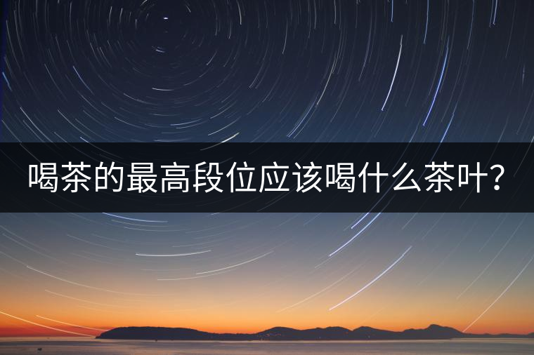 喝茶的最高段位應(yīng)該喝什么茶葉？