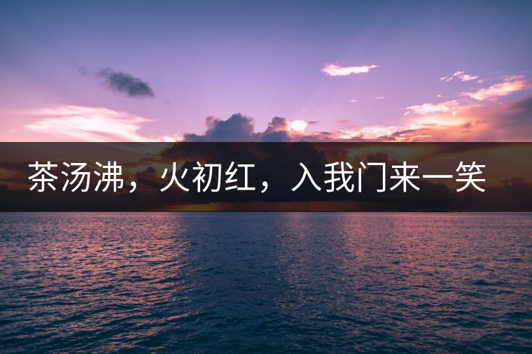 茶湯沸，火初紅，入我門來(lái)一笑逢