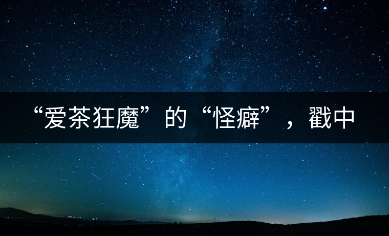 “愛茶狂魔”的“怪癖”，戳中你了嗎？