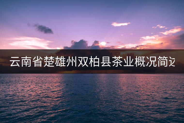 云南省楚雄州雙柏縣茶業(yè)概況簡(jiǎn)述(上篇) 云南省楚雄州雙柏縣茶業(yè)概況簡(jiǎn)述(上篇)