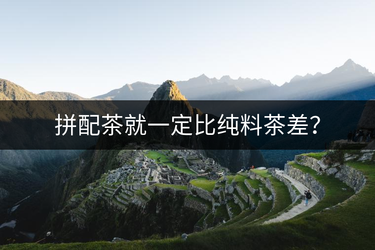 拼配茶就一定比純料茶差？