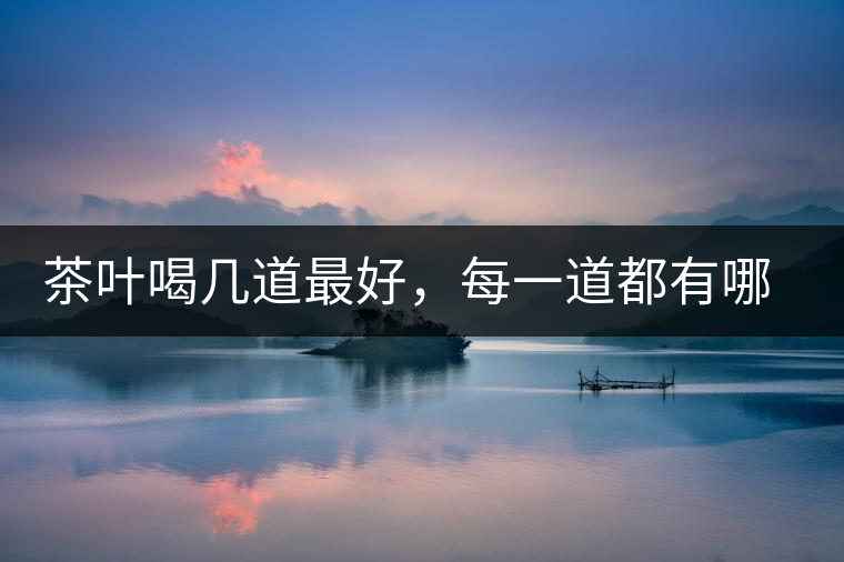 茶葉喝幾道最好，每一道都有哪些特點(diǎn)？
