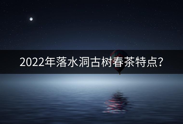 2022年落水洞古樹(shù)春茶特點(diǎn)？