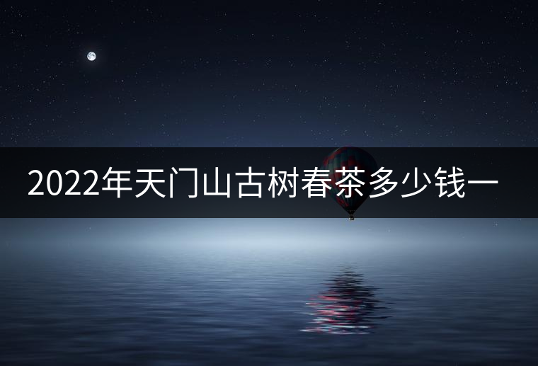 2022年天門山古樹春茶多少錢一公斤？