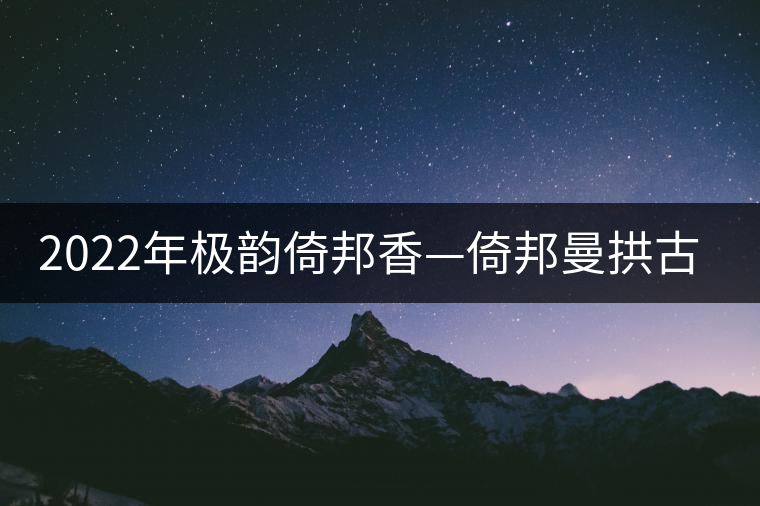 2022年極韻倚邦香—倚邦曼拱古樹春茶 2022年極韻倚邦香—倚邦曼拱古樹春茶
