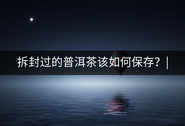 拆封過(guò)的普洱茶該如何保存？|