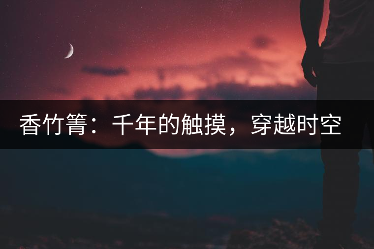 香竹箐：千年的觸摸，穿越時(shí)空的證明