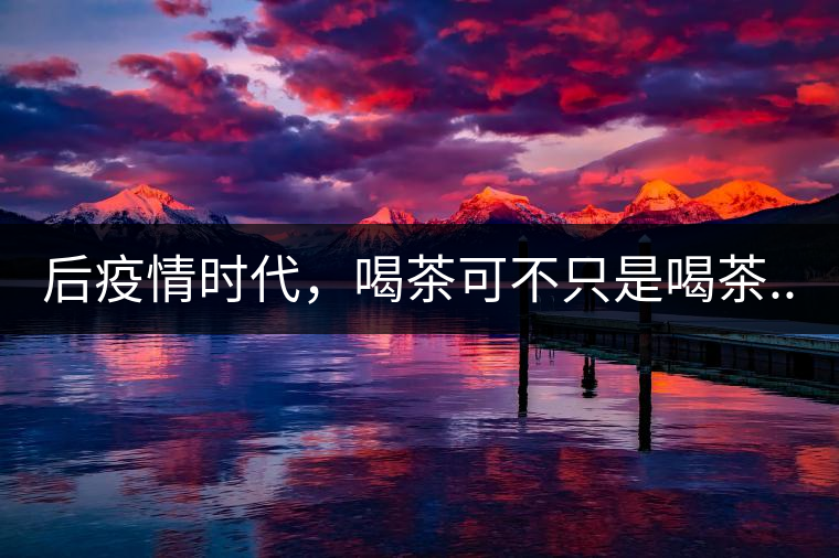 后疫情時(shí)代，喝茶可不只是喝茶...