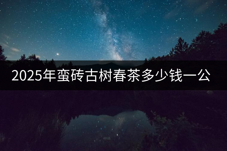 2025年蠻磚古樹春茶多少錢一公斤？