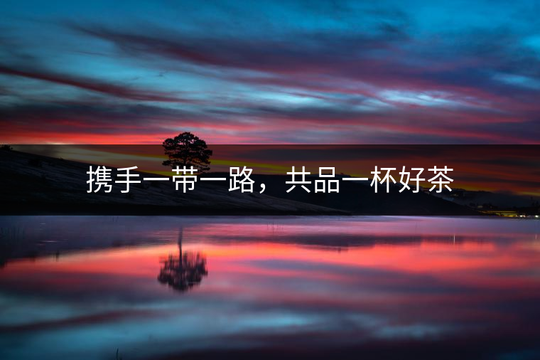 攜手一帶一路，共品一杯好茶