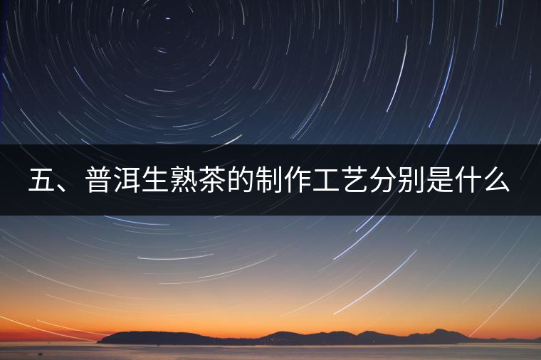 五、普洱生熟茶的制作工藝分別是什么？