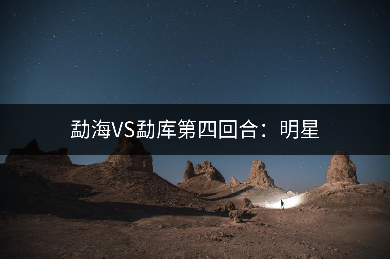 勐海VS勐庫(kù)第四回合：明星