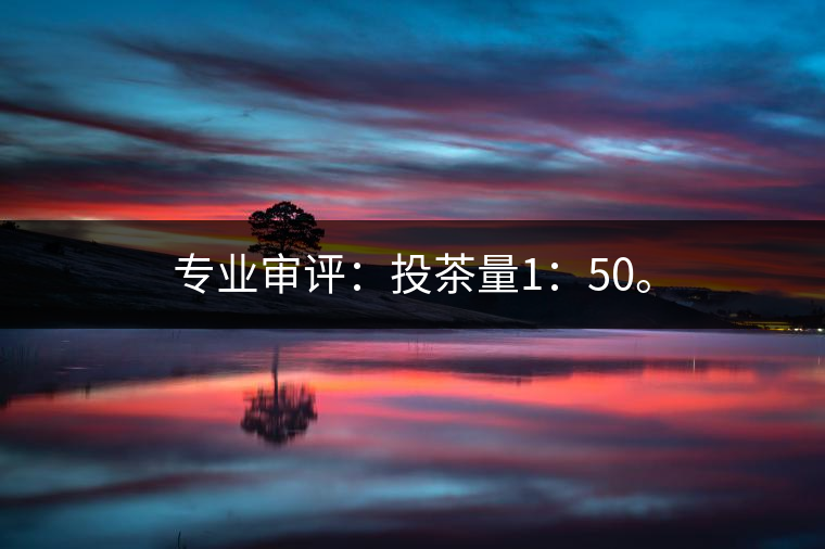 專業(yè)審評：投茶量1：50。