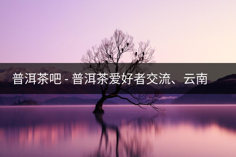 普洱茶吧?– 普洱茶愛好者交流、云南普洱茶網(wǎng)站